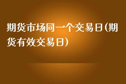 期货市场同一个交易日(期货有效交易日)_https://gjqh.wpmee.com_期货开户_第1张