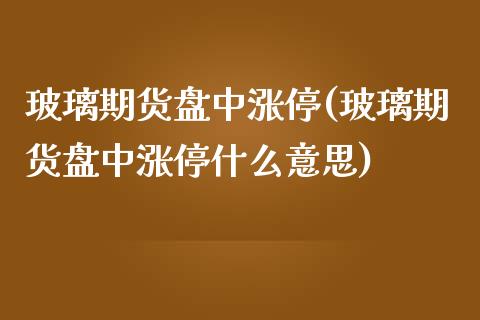 玻璃期货盘中涨停(玻璃期货盘中涨停什么意思)_https://gjqh.wpmee.com_期货平台_第1张