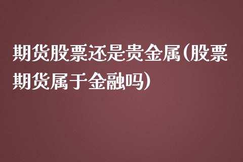 期货股票还是贵金属(股票期货属于金融吗)_https://gjqh.wpmee.com_期货新闻_第1张