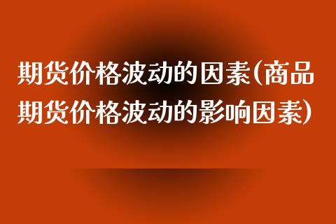 期货价格波动的因素(商品期货价格波动的影响因素)_https://gjqh.wpmee.com_期货平台_第1张