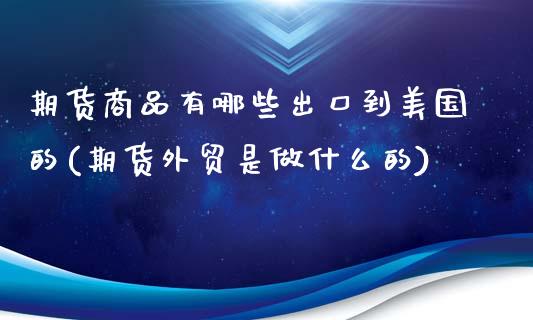 期货商品有哪些出口到美国的(期货外贸是做什么的)_https://gjqh.wpmee.com_国际期货_第1张