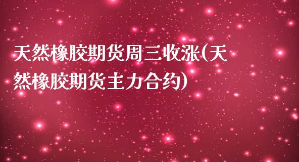 天然橡胶期货周三收涨(天然橡胶期货主力合约)_https://gjqh.wpmee.com_期货新闻_第1张