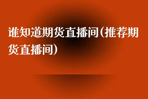 谁知道期货直播间(推荐期货直播间)_https://gjqh.wpmee.com_期货新闻_第1张