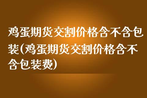 鸡蛋期货交割价格含不含包装(鸡蛋期货交割价格含不含包装费)_https://gjqh.wpmee.com_国际期货_第1张