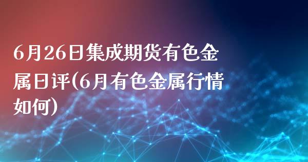 6月26日集成期货有色金属日评(6月有色金属行情如何)_https://gjqh.wpmee.com_期货百科_第1张