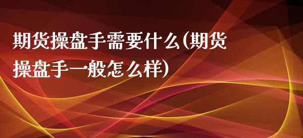 期货操盘手需要什么(期货操盘手一般怎么样)_https://gjqh.wpmee.com_期货新闻_第1张