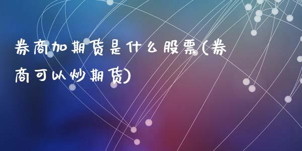 券商加期货是什么股票(券商可以炒期货)_https://gjqh.wpmee.com_期货平台_第1张