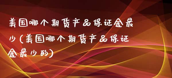 美国哪个期货产品保证金最少(美国哪个期货产品保证金最少的)_https://gjqh.wpmee.com_期货百科_第1张