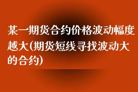 某一期货合约价格波动幅度越大(期货短线寻找波动大的合约)_https://gjqh.wpmee.com_期货百科_第1张