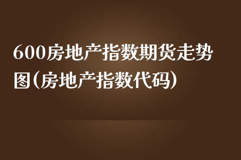 600房地产指数期货走势图(房地产指数代码)_https://gjqh.wpmee.com_期货新闻_第1张