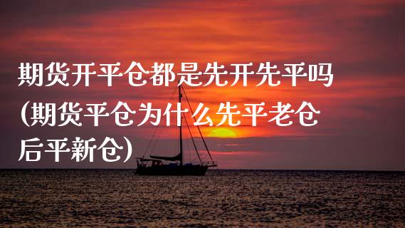 期货开平仓都是先开先平吗(期货平仓为什么先平老仓后平新仓)_https://gjqh.wpmee.com_期货开户_第1张