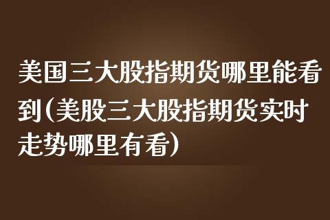 美国三大股指期货哪里能看到(美股三大股指期货实时走势哪里有看)_https://gjqh.wpmee.com_期货新闻_第1张