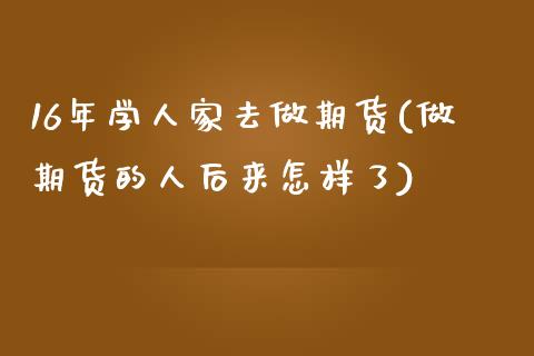 16年学人家去做期货(做期货的人后来怎样了)_https://gjqh.wpmee.com_期货新闻_第1张