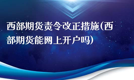 西部期货责令改正措施(西部期货能网上开户吗)_https://gjqh.wpmee.com_期货新闻_第1张