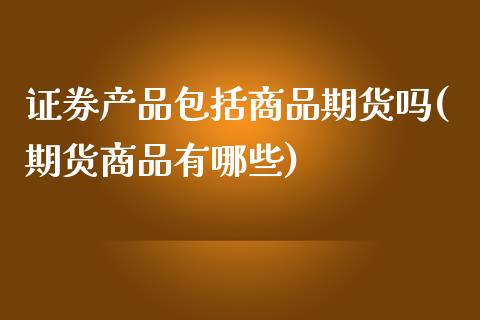 证券产品包括商品期货吗(期货商品有哪些)_https://gjqh.wpmee.com_期货百科_第1张