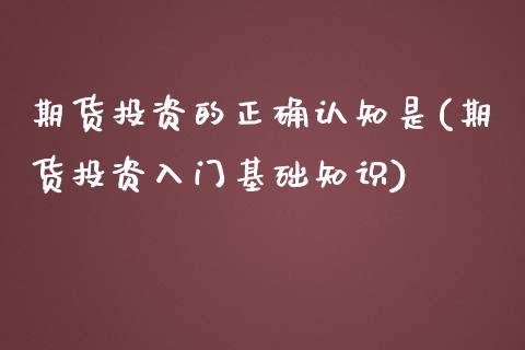 期货投资的正确认知是(期货投资入门基础知识)_https://gjqh.wpmee.com_期货开户_第1张