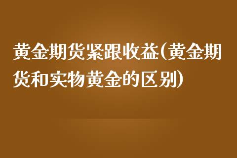 黄金期货紧跟收益(黄金期货和实物黄金的区别)_https://gjqh.wpmee.com_期货新闻_第1张