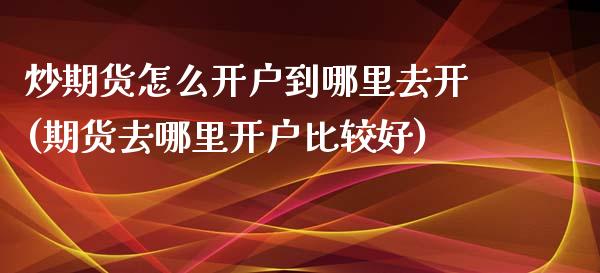 炒期货怎么开户到哪里去开(期货去哪里开户比较好)_https://gjqh.wpmee.com_期货开户_第1张