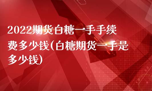 2022期货白糖一手手续费多少钱(白糖期货一手是多少钱)_https://gjqh.wpmee.com_国际期货_第1张