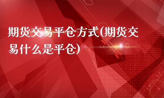 期货交易平仓方式(期货交易什么是平仓)_https://gjqh.wpmee.com_期货新闻_第1张