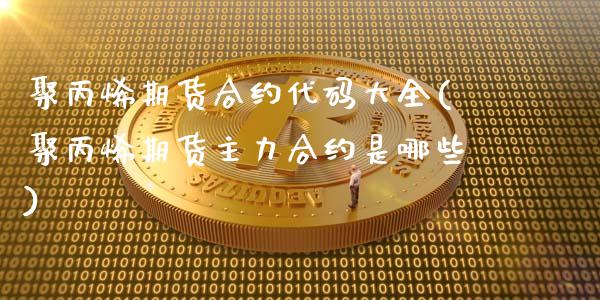 聚丙烯期货合约代码大全(聚丙烯期货主力合约是哪些)_https://gjqh.wpmee.com_期货开户_第1张