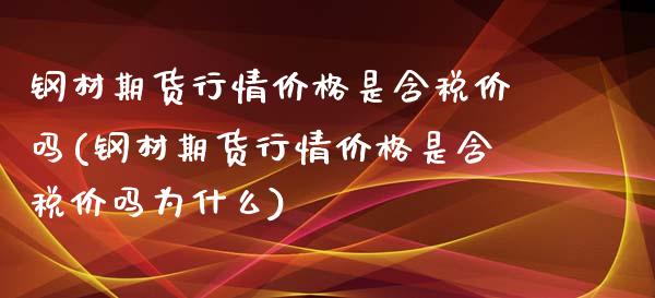 钢材期货行情价格是含税价吗(钢材期货行情价格是含税价吗为什么)_https://gjqh.wpmee.com_期货开户_第1张