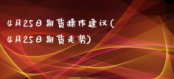 4月25日期货操作建议(4月25日期货走势)_https://gjqh.wpmee.com_期货平台_第1张