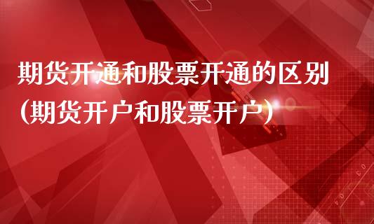 期货开通和股票开通的区别(期货开户和股票开户)_https://gjqh.wpmee.com_国际期货_第1张