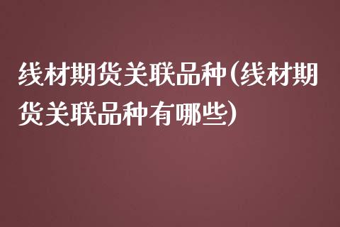 线材期货关联品种(线材期货关联品种有哪些)_https://gjqh.wpmee.com_期货平台_第1张