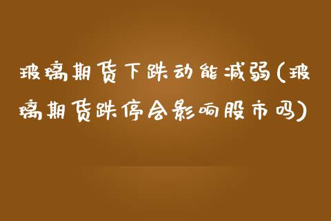 玻璃期货下跌动能减弱(玻璃期货跌停会影响股市吗)_https://gjqh.wpmee.com_期货平台_第1张