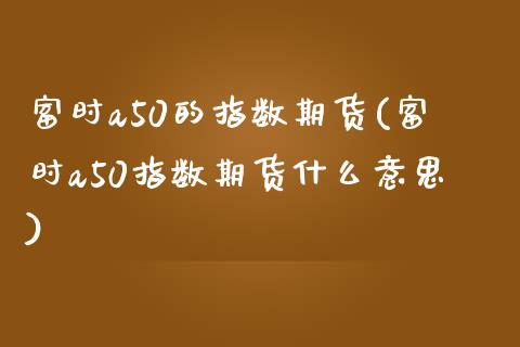 富时a50的指数期货(富时a50指数期货什么意思)_https://gjqh.wpmee.com_期货开户_第1张