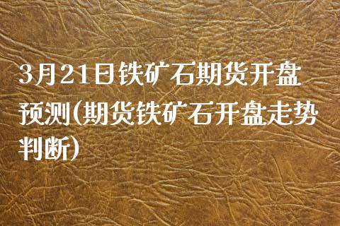 3月21日铁矿石期货开盘预测(期货铁矿石开盘走势判断)_https://gjqh.wpmee.com_期货百科_第1张