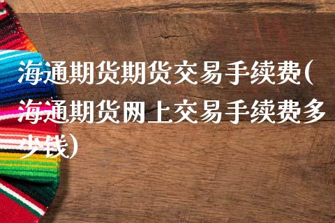 海通期货期货交易手续费(海通期货网上交易手续费多少钱)_https://gjqh.wpmee.com_期货百科_第1张