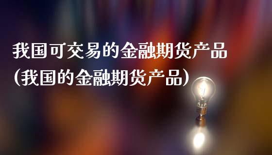 我国可交易的金融期货产品(我国的金融期货产品)_https://gjqh.wpmee.com_期货平台_第1张