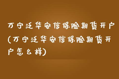 万宁泛华安信保险期货开户(万宁泛华安信保险期货开户怎么样)_https://gjqh.wpmee.com_期货平台_第1张