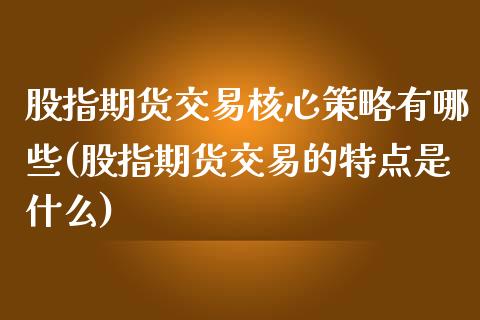 股指期货交易核心策略有哪些(股指期货交易的特点是什么)_https://gjqh.wpmee.com_期货平台_第1张