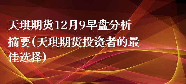 天琪期货12月9早盘分析摘要(天琪期货投资者的最佳选择)_https://gjqh.wpmee.com_期货百科_第1张