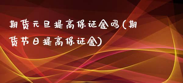 期货元旦提高保证金吗(期货节日提高保证金)_https://gjqh.wpmee.com_期货平台_第1张