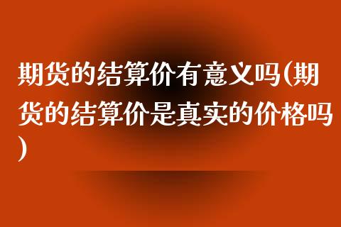 期货的结算价有意义吗(期货的结算价是真实的价格吗)_https://gjqh.wpmee.com_期货开户_第1张