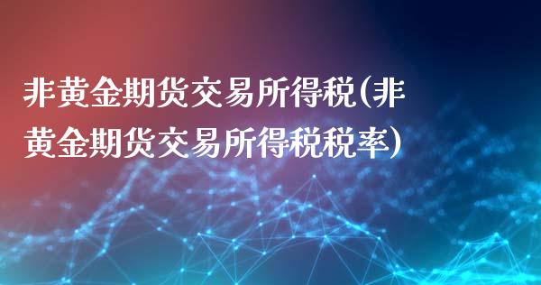 非黄金期货交易所得税(非黄金期货交易所得税税率)_https://gjqh.wpmee.com_期货新闻_第1张