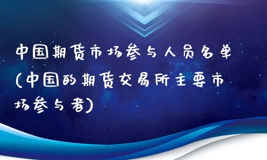 中国期货市场参与人员名单(中国的期货交易所主要市场参与者)_https://gjqh.wpmee.com_期货平台_第1张