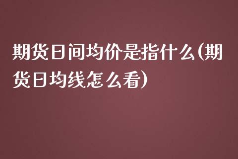 期货日间均价是指什么(期货日均线怎么看)_https://gjqh.wpmee.com_国际期货_第1张