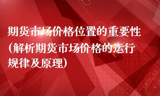 期货市场价格位置的重要性(解析期货市场价格的运行规律及原理)_https://gjqh.wpmee.com_国际期货_第1张