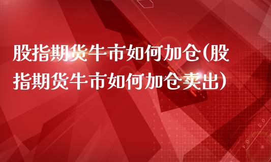 股指期货牛市如何加仓(股指期货牛市如何加仓卖出)_https://gjqh.wpmee.com_期货新闻_第1张