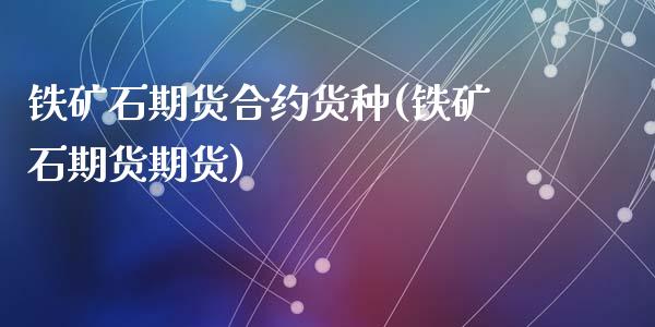 铁矿石期货合约货种(铁矿石期货期货)_https://gjqh.wpmee.com_期货平台_第1张