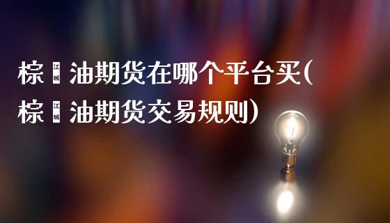 棕榈油期货在哪个平台买(棕榈油期货交易规则)_https://gjqh.wpmee.com_国际期货_第1张