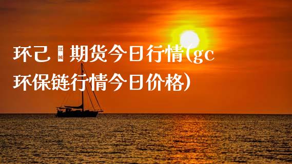 环己酮期货今日行情(gc环保链行情今日价格)_https://gjqh.wpmee.com_期货新闻_第1张