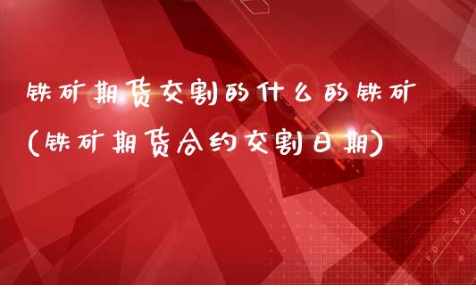 铁矿期货交割的什么的铁矿(铁矿期货合约交割日期)_https://gjqh.wpmee.com_国际期货_第1张