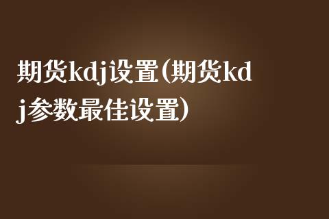 期货kdj设置(期货kdj参数最佳设置)_https://gjqh.wpmee.com_期货开户_第1张