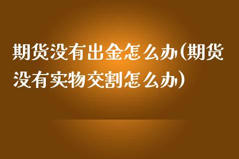 期货没有出金怎么办(期货没有实物交割怎么办)_https://gjqh.wpmee.com_期货开户_第1张